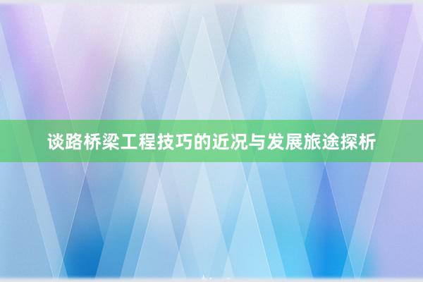 谈路桥梁工程技巧的近况与发展旅途探析