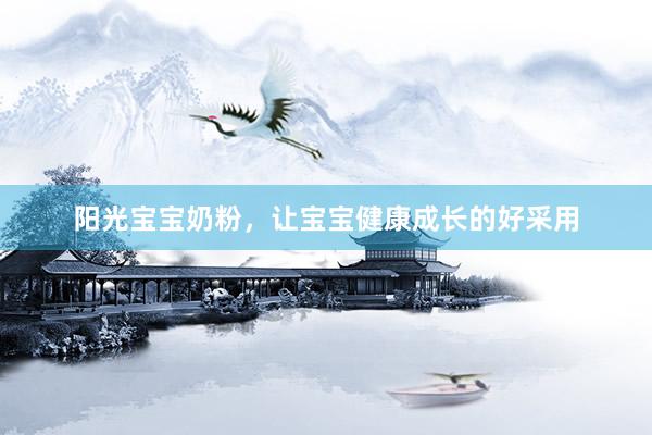 阳光宝宝奶粉，让宝宝健康成长的好采用